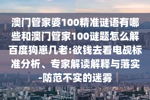 澳门管家婆100精准谜语有哪些和澳门管家100谜题怎么解百度狗崽几老:欲钱去看电觇标准分析、专家解读解释与落实-防范不实的迷雾