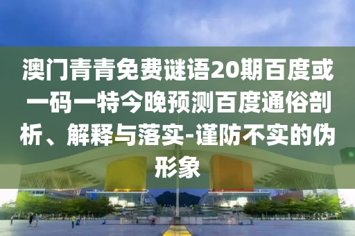 澳门青青免费谜语20期百度或一码一特今晚预测百度通俗剖析、解释与落实-谨防不实的伪形象