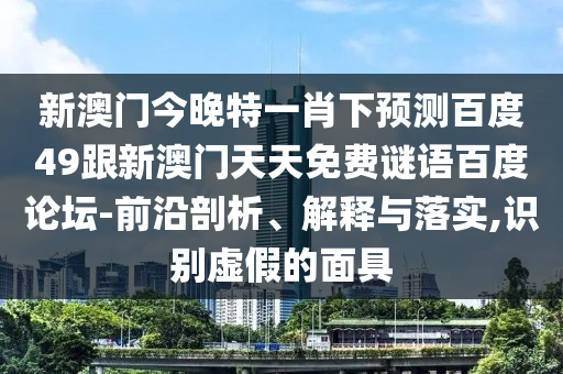 新澳门今晚特一肖下预测百度49跟新澳门天天免费谜语百度论坛-前沿剖析、解释与落实,识别虚假的面具