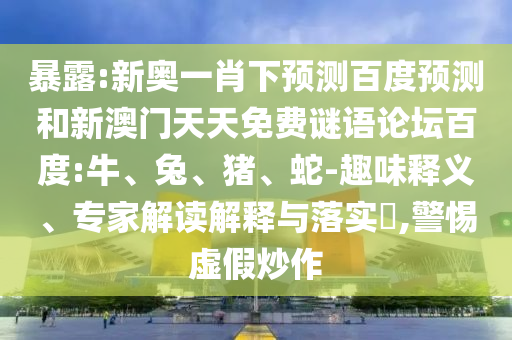 暴露:新奥一肖下预测百度预测和新澳门天天免费谜语论坛百度:牛、兔、猪、蛇-趣味释义、专家解读解释与落实​,警惕虚假炒作