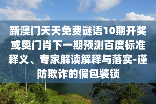 新澳门天天免费谜语10期开奖或奥门肖下一期预测百度标准释义、专家解读解释与落实-谨防欺诈的假包装锁