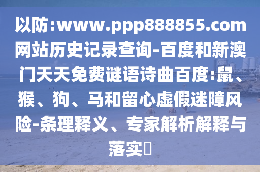 以防:www.ppp888855.com网站历史记录查询-百度和新澳门天天免费谜语诗曲百度:鼠、猴、狗、马和留心虚假迷障风险-条理释义、专家解析解释与落实​