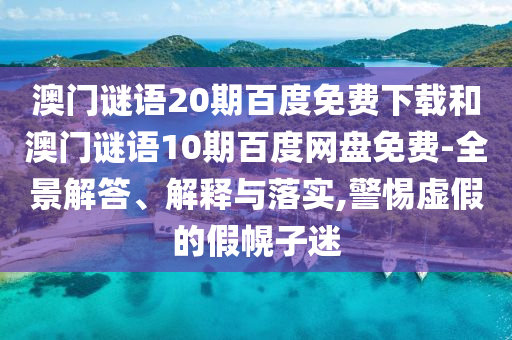 澳门谜语20期百度免费下载和澳门谜语10期百度网盘免费-全景解答、解释与落实,警惕虚假的假幌子迷