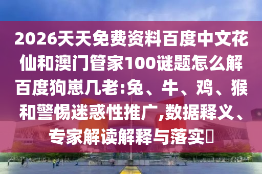 2026天天免费资料百度中文花仙和澳门管家100谜题怎么解百度狗崽几老:兔、牛、鸡、猴和警惕迷惑性推广,数据释义、专家解读解释与落实​