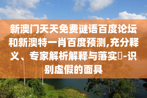 新澳门天天免费谜语百度论坛和新澳特一肖百度预测,充分释义、专家解析解释与落实-识别虚假的面具