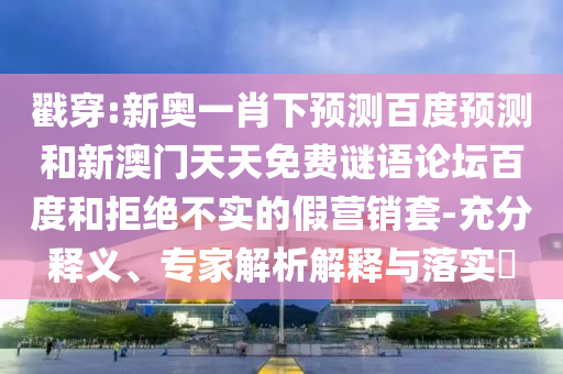 戳穿:新奥一肖下预测百度预测和新澳门天天免费谜语论坛百度和拒绝不实的假营销套-充分释义、专家解析解释与落实​