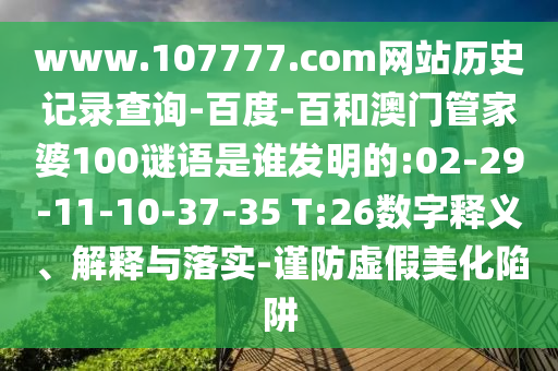 www.107777.com网站历史记录查询-百度-百和澳门管家婆100谜语是谁发明的:02-29-11-10-37-35 T:26数字释义、解释与落实-谨防虚假美化陷阱