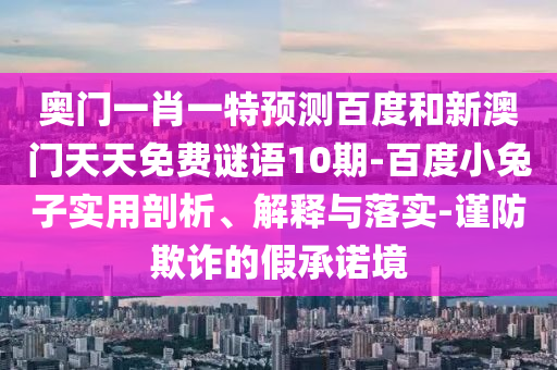 奥门一肖一特预测百度和新澳门天天免费谜语10期-百度小兔子实用剖析、解释与落实-谨防欺诈的假承诺境