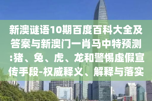 新澳谜语10期百度百科大全及答案与新澳门一肖马中特预测:猪、兔、虎、龙和警惕虚假宣传手段-权威释义、解释与落实