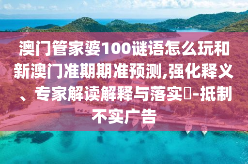 澳门管家婆100谜语怎么玩和新澳门准期期准预测,强化释义、专家解读解释与落实​-抵制不实广告