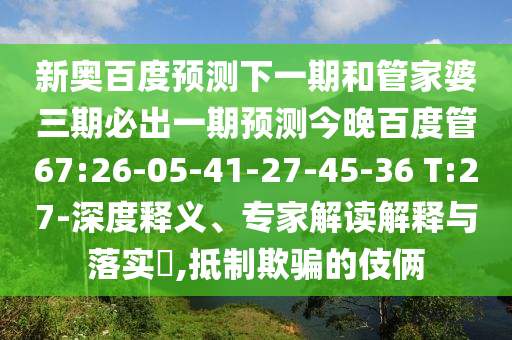 新奥百度预测下一期和管家婆三期必出一期预测今晚百度管67:26-05-41-27-45-36 T:27-深度释义、专家解读解释与落实,抵制欺骗的伎俩