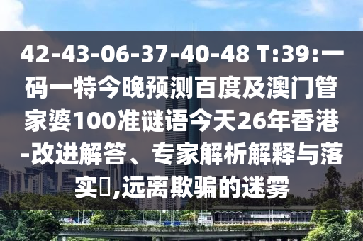 42-43-06-37-40-48 T:39:一码一特今晚预测百度及澳门管家婆100准谜语今天26年香港-改进解答、专家解析解释与落实,远离欺骗的迷雾