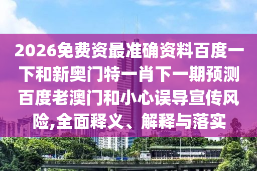 2026免费资最准确资料百度一下和新奥门特一肖下一期预测百度老澳门和小心误导宣传风险,全面释义、解释与落实