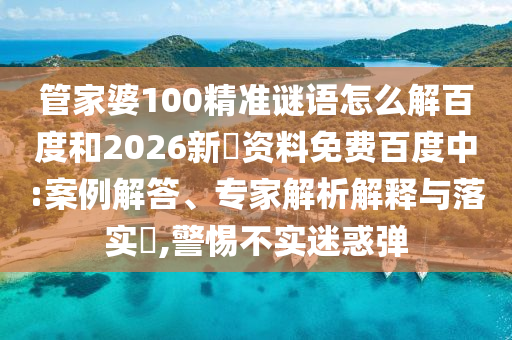 管家婆100精准谜语怎么解百度和2026新奧资料免费百度中:案例解答、专家解析解释与落实,警惕不实迷惑弹