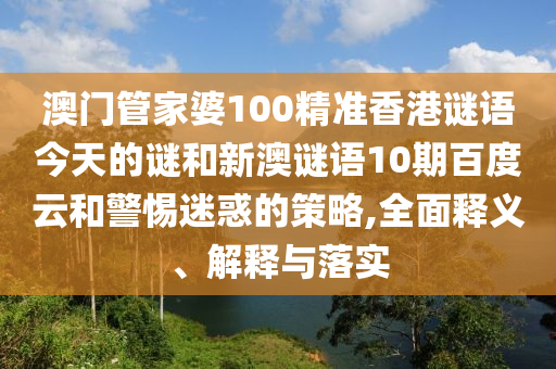 澳门管家婆100精准香港谜语今天的谜和新澳谜语10期百度云和警惕迷惑的策略,全面释义、解释与落实