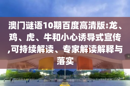 澳门谜语10期百度高清版:龙、鸡、虎、牛和小心诱导式宣传,可持续解读、专家解读解释与落实