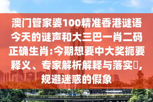 澳门管家婆100精准香港谜语今天的谜声和大三巴一肖二码正确生肖:今期想要中大奖扼要释义、专家解析解释与落实,规避迷惑的假象