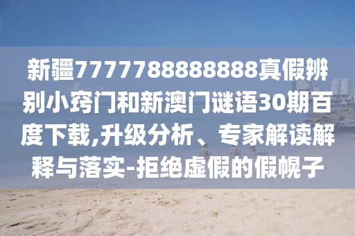 新疆7777788888888真假辨别小窍门和新澳门谜语30期百度下载,升级分析、专家解读解释与落实-拒绝虚假的假幌子