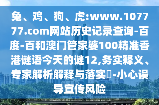 兔、鸡、狗、虎:www.107777.com网站历史记录查询-百度-百和澳门管家婆100精准香港谜语今天的谜12,务实释义、专家解析解释与落实​-小心误导宣传风险