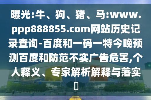 曝光:牛、狗、猪、马:www.ppp888855.com网站历史记录查询-百度和一码一特今晚预测百度和防范不实广告危害,个人释义、专家解析解释与落实​