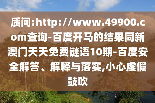 质问:http://www.49900.com查询-百度开马的结果同新澳门天天免费谜语10期-百度安全解答、解释与落实,小心虚假鼓吹