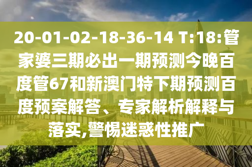 20-01-02-18-36-14 T:18:管家婆三期必出一期预测今晚百度管67和新澳门特下期预测百度预案解答、专家解析解释与落实,警惕迷惑性推广