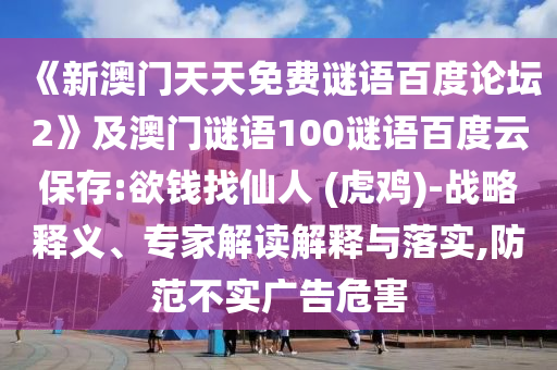《新澳门天天免费谜语百度论坛2》及澳门谜语100谜语百度云保存:欲钱找仙人 (虎鸡)-战略释义、专家解读解释与落实,防范不实广告危害
