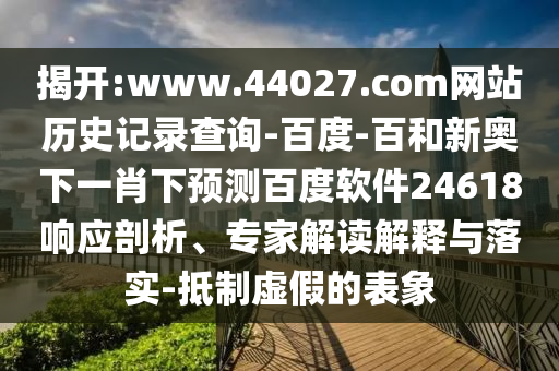 揭开:www.44027.com网站历史记录查询-百度-百和新奥下一肖下预测百度软件24618响应剖析、专家解读解释与落实-抵制虚假的表象