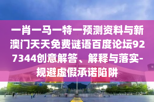 一肖一马一特一预测资料与新澳门天天免费谜语百度论坛927344创意解答、解释与落实-规避虚假承诺陷阱