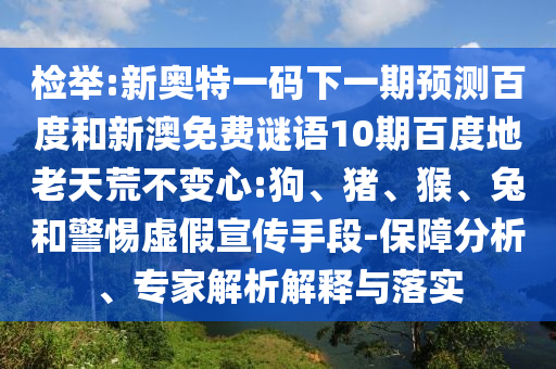 检举:新奥特一码下一期预测百度和新澳免费谜语10期百度地老天荒不变心:狗、猪、猴、兔和警惕虚假宣传手段-保障分析、专家解析解释与落实