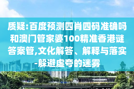质疑:百度预测四肖四码准确吗和澳门管家婆100精准香港谜答案管,文化解答、解释与落实-躲避虚夸的迷雾