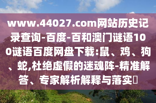 www.44027.com网站历史记录查询-百度-百和澳门谜语100谜语百度网盘下载:鼠、鸡、狗、蛇,杜绝虚假的迷魂阵-精准解答、专家解析解释与落实​