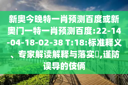 新奥今晚特一肖预测百度或新奥门一特一肖预测百度:22-14-04-18-02-38 T:18:标准释义、专家解读解释与落实,谨防误导的伎俩