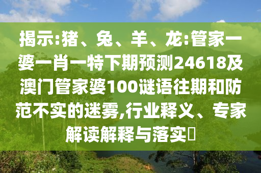 揭示:猪、兔、羊、龙:管家一婆一肖一特下期预测24618及澳门管家婆100谜语往期和防范不实的迷雾,行业释义、专家解读解释与落实​
