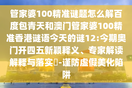 管家婆100精准谜题怎么解百度包青天和澳门管家婆100精准香港谜语今天的谜12:今期奥门开四五新颖释义、专家解读解释与落实-谨防虚假美化陷阱