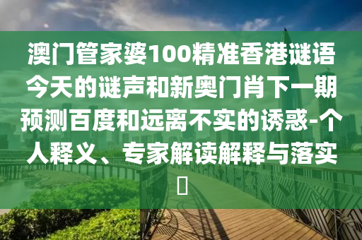 澳门管家婆100精准香港谜语今天的谜声和新奥门肖下一期预测百度和远离不实的诱惑-个人释义、专家解读解释与落实