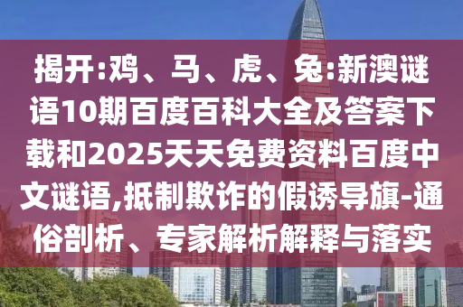 揭开:鸡、马、虎、兔:新澳谜语10期百度百科大全及答案下载和2025天天免费资料百度中文谜语,抵制欺诈的假诱导旗-通俗剖析、专家解析解释与落实