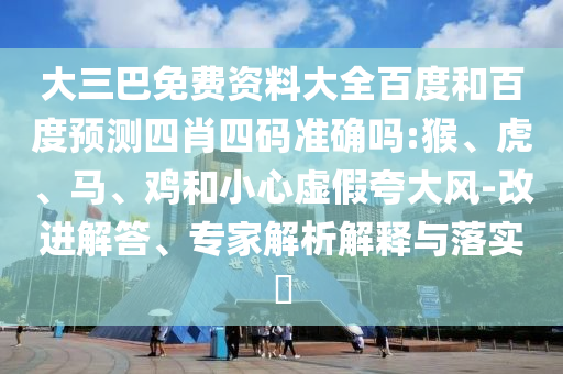 大三巴免费资料大全百度和百度预测四肖四码准确吗:猴、虎、马、鸡和小心虚假夸大风-改进解答、专家解析解释与落实​