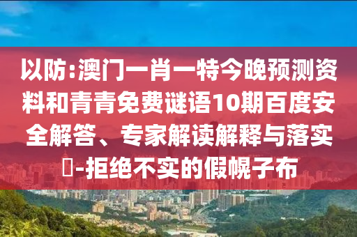 以防:澳门一肖一特今晚预测资料和青青免费谜语10期百度安全解答、专家解读解释与落实-拒绝不实的假幌子布