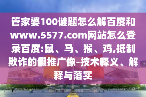 管家婆100谜题怎么解百度和www.5577.com网站怎么登录百度:鼠、马、猴、鸡,抵制欺诈的假推广像-技术释义、解释与落实