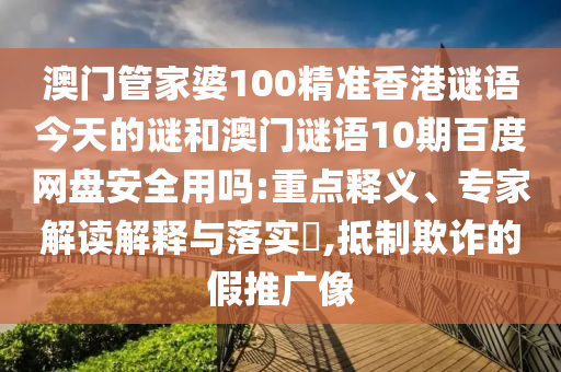 澳门管家婆100精准香港谜语今天的谜和澳门谜语10期百度网盘安全用吗:重点释义、专家解读解释与落实,抵制欺诈的假推广像