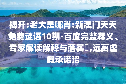 揭开:老大是哪肖:新澳门天天免费谜语10期-百度完整释义、专家解读解释与落实,远离虚假承诺沼