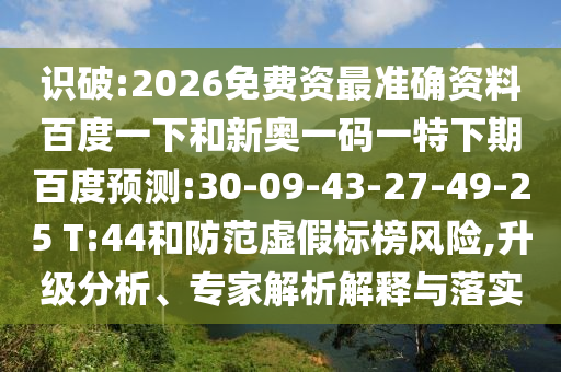 识破:2026免费资最准确资料百度一下和新奥一码一特下期百度预测:30-09-43-27-49-25 T:44和防范虚假标榜风险,升级分析、专家解析解释与落实