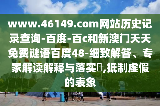 www.46149.com网站历史记录查询-百度-百c和新澳门天天免费谜语百度48-细致解答、专家解读解释与落实,抵制虚假的表象