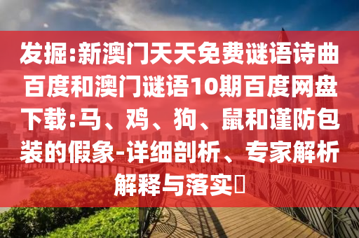 发掘:新澳门天天免费谜语诗曲百度和澳门谜语10期百度网盘下载:马、鸡、狗、鼠和谨防包装的假象-详细剖析、专家解析解释与落实​