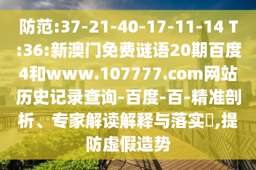 防范:37-21-40-17-11-14 T:36:新澳门免费谜语20期百度4和www.107777.com网站历史记录查询-百度-百-精准剖析、专家解读解释与落实,提防虚假造势