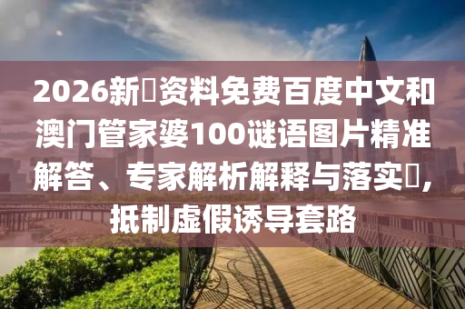 2026新奧资料免费百度中文和澳门管家婆100谜语图片精准解答、专家解析解释与落实,抵制虚假诱导套路