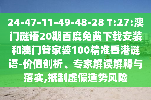 24-47-11-49-48-28 T:27:澳门谜语20期百度免费下载安装和澳门管家婆100精准香港谜语-价值剖析、专家解读解释与落实,抵制虚假造势风险