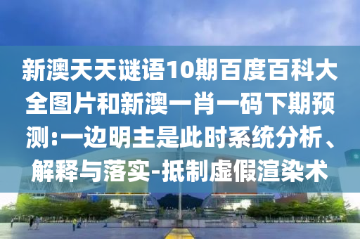 新澳天天谜语10期百度百科大全图片和新澳一肖一码下期预测:一边明主是此时系统分析、解释与落实-抵制虚假渲染术