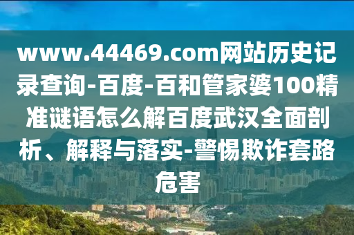 www.44469.com网站历史记录查询-百度-百和管家婆100精准谜语怎么解百度武汉全面剖析、解释与落实-警惕欺诈套路危害
